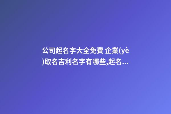 公司起名字大全免費 企業(yè)取名吉利名字有哪些,起名之家-第1張-公司起名-玄機派